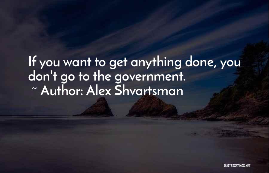 Alex Shvartsman Quotes: If You Want To Get Anything Done, You Don't Go To The Government.