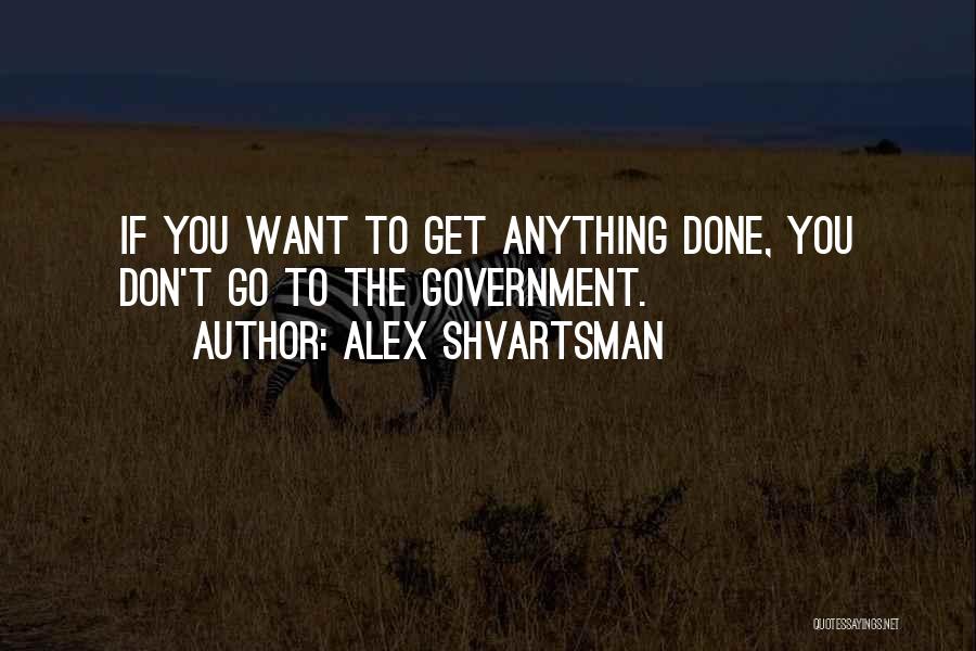 Alex Shvartsman Quotes: If You Want To Get Anything Done, You Don't Go To The Government.