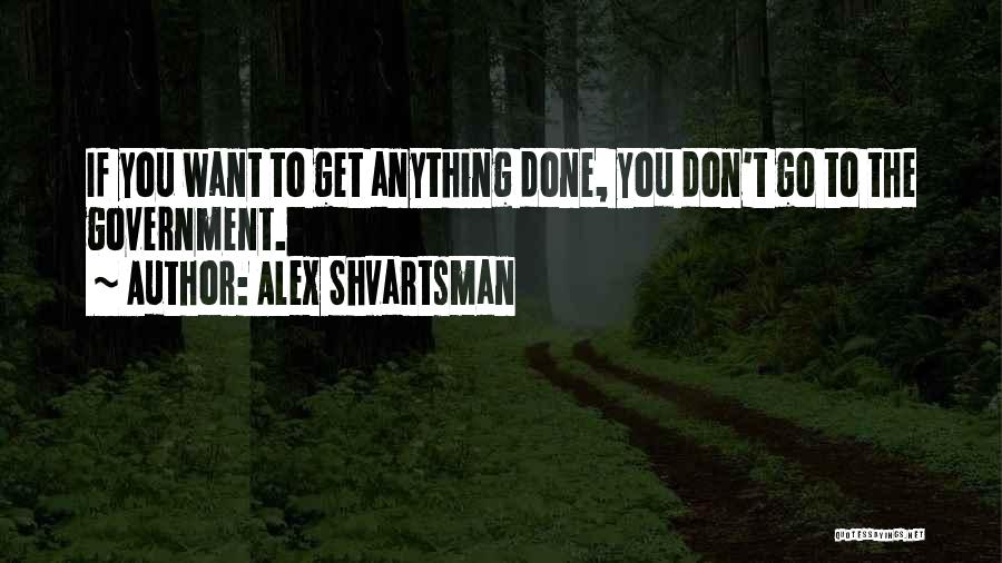 Alex Shvartsman Quotes: If You Want To Get Anything Done, You Don't Go To The Government.