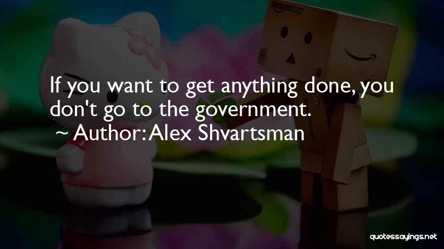 Alex Shvartsman Quotes: If You Want To Get Anything Done, You Don't Go To The Government.