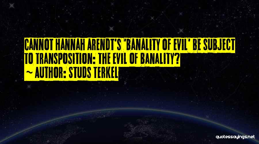 Studs Terkel Quotes: Cannot Hannah Arendt's 'banality Of Evil' Be Subject To Transposition: The Evil Of Banality?