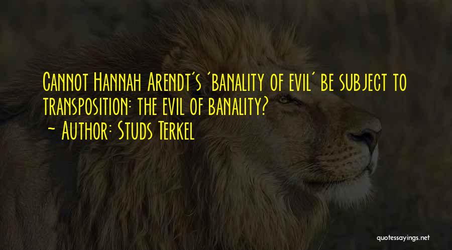 Studs Terkel Quotes: Cannot Hannah Arendt's 'banality Of Evil' Be Subject To Transposition: The Evil Of Banality?