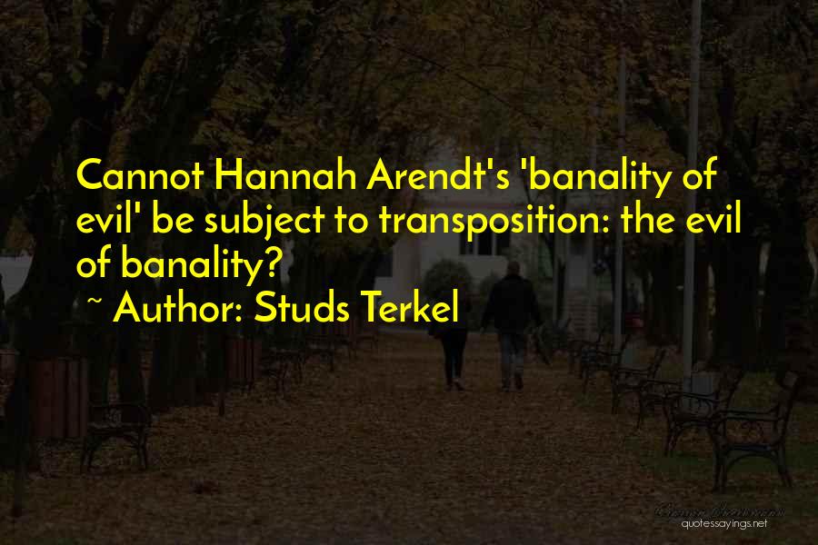 Studs Terkel Quotes: Cannot Hannah Arendt's 'banality Of Evil' Be Subject To Transposition: The Evil Of Banality?