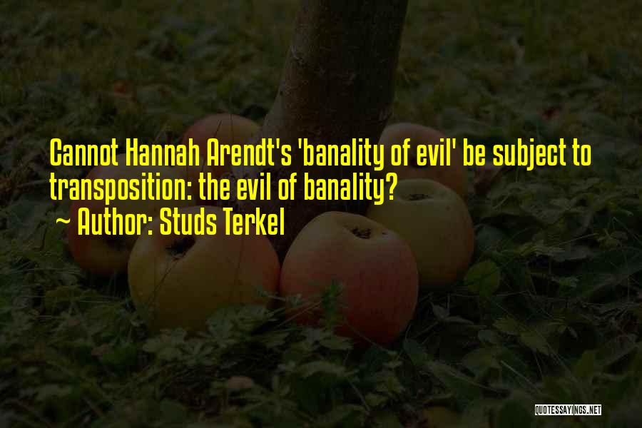 Studs Terkel Quotes: Cannot Hannah Arendt's 'banality Of Evil' Be Subject To Transposition: The Evil Of Banality?