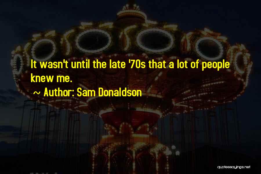 Sam Donaldson Quotes: It Wasn't Until The Late '70s That A Lot Of People Knew Me.