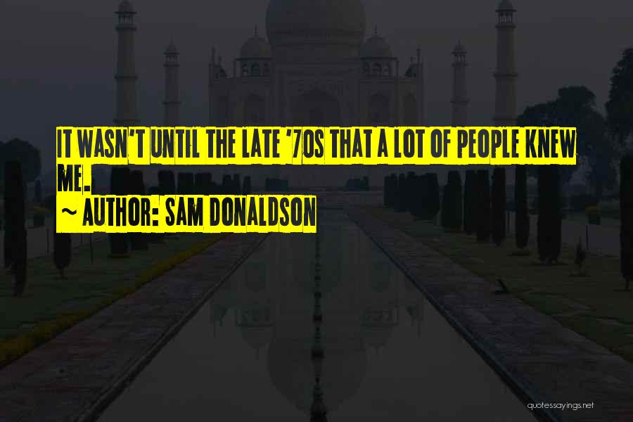 Sam Donaldson Quotes: It Wasn't Until The Late '70s That A Lot Of People Knew Me.