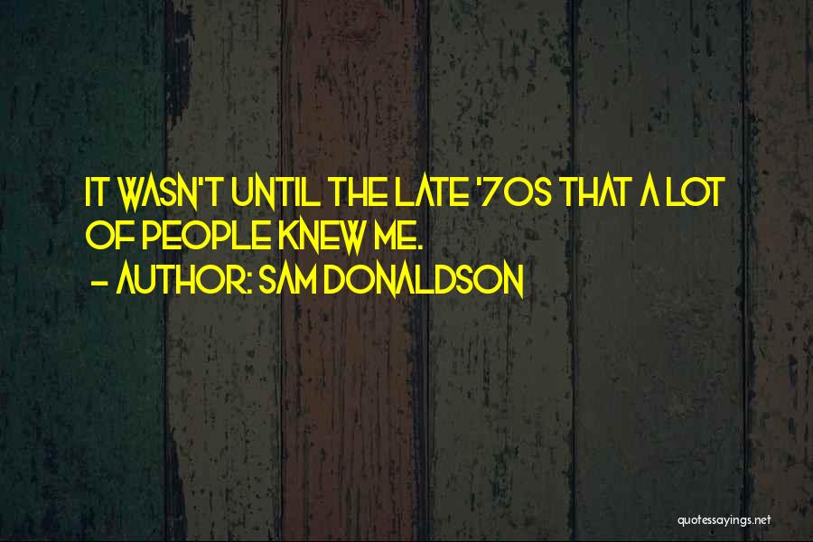 Sam Donaldson Quotes: It Wasn't Until The Late '70s That A Lot Of People Knew Me.