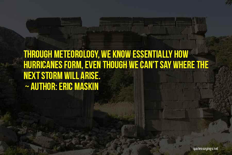 Eric Maskin Quotes: Through Meteorology, We Know Essentially How Hurricanes Form, Even Though We Can't Say Where The Next Storm Will Arise.