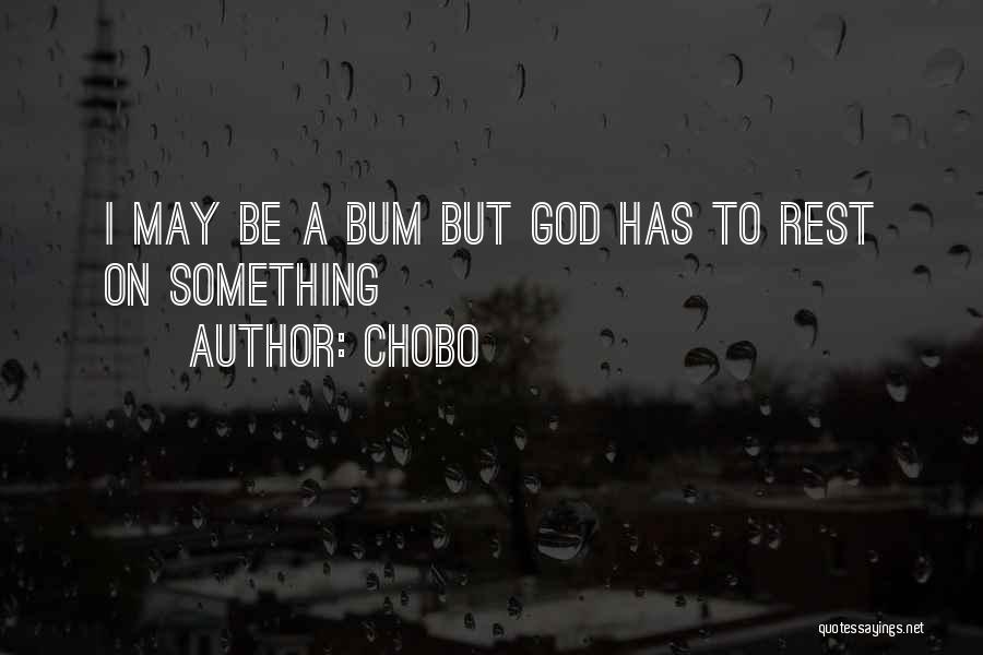 Chobo Quotes: I May Be A Bum But God Has To Rest On Something