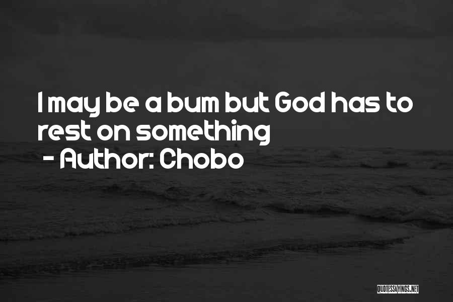 Chobo Quotes: I May Be A Bum But God Has To Rest On Something