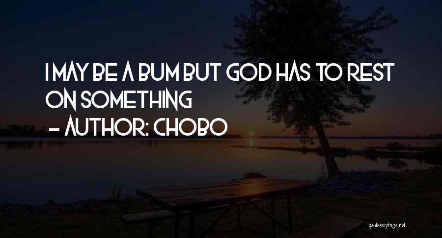 Chobo Quotes: I May Be A Bum But God Has To Rest On Something