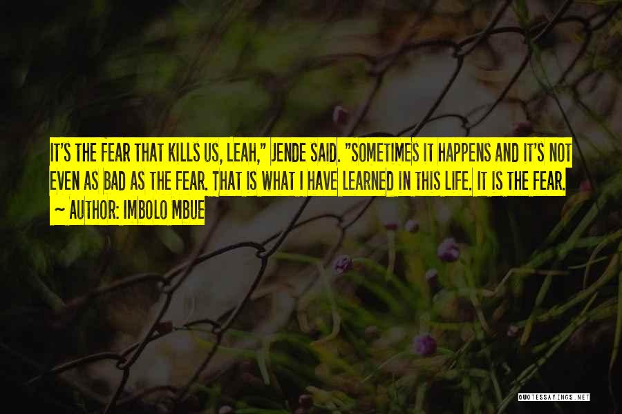 Imbolo Mbue Quotes: It's The Fear That Kills Us, Leah, Jende Said. Sometimes It Happens And It's Not Even As Bad As The