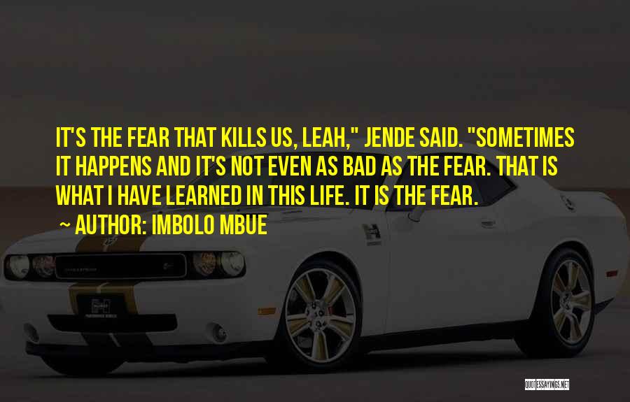 Imbolo Mbue Quotes: It's The Fear That Kills Us, Leah, Jende Said. Sometimes It Happens And It's Not Even As Bad As The