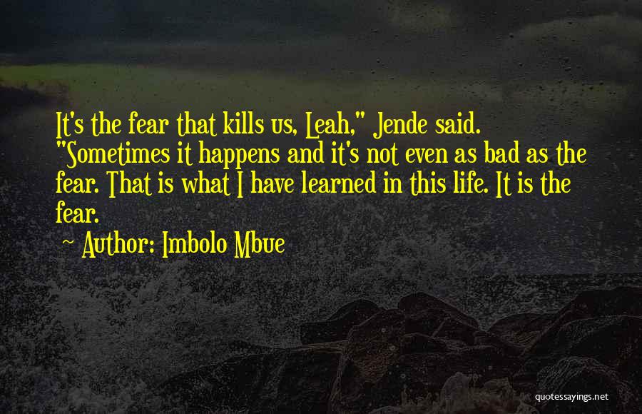 Imbolo Mbue Quotes: It's The Fear That Kills Us, Leah, Jende Said. Sometimes It Happens And It's Not Even As Bad As The