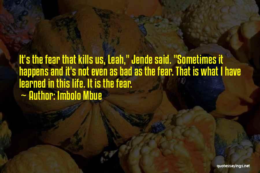 Imbolo Mbue Quotes: It's The Fear That Kills Us, Leah, Jende Said. Sometimes It Happens And It's Not Even As Bad As The