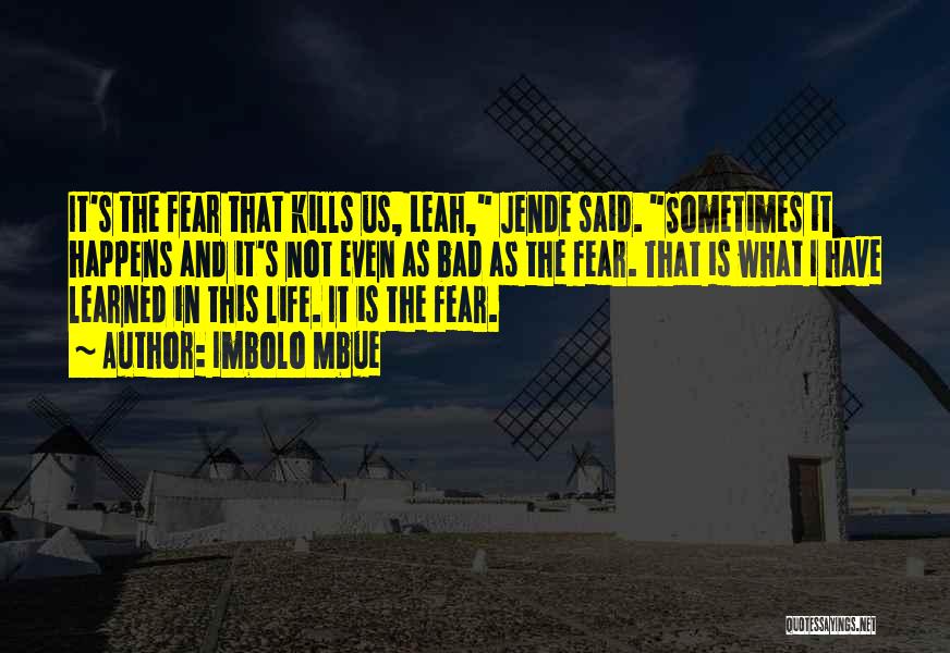 Imbolo Mbue Quotes: It's The Fear That Kills Us, Leah, Jende Said. Sometimes It Happens And It's Not Even As Bad As The