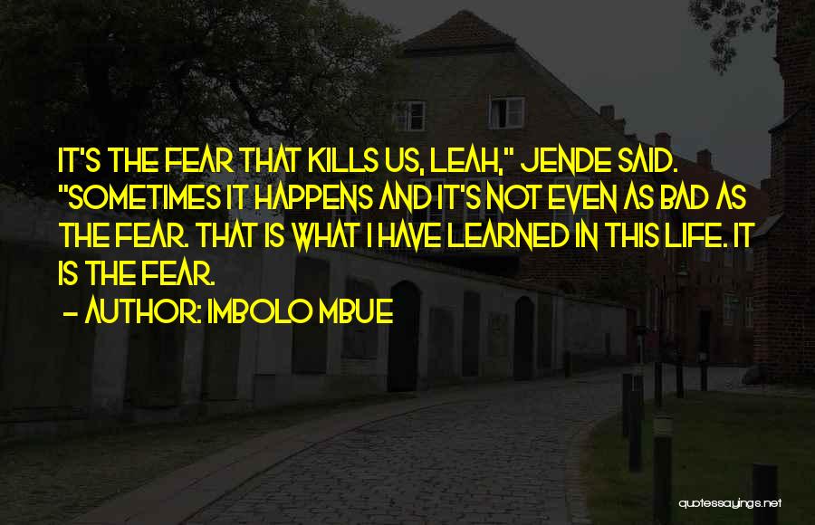 Imbolo Mbue Quotes: It's The Fear That Kills Us, Leah, Jende Said. Sometimes It Happens And It's Not Even As Bad As The