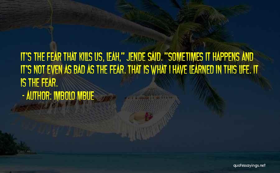 Imbolo Mbue Quotes: It's The Fear That Kills Us, Leah, Jende Said. Sometimes It Happens And It's Not Even As Bad As The
