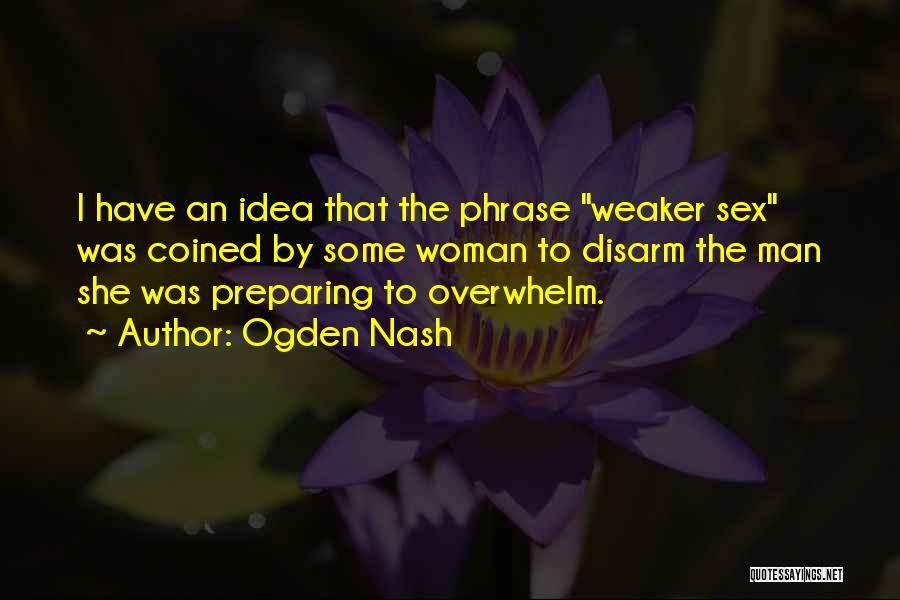 Ogden Nash Quotes: I Have An Idea That The Phrase Weaker Sex Was Coined By Some Woman To Disarm The Man She Was