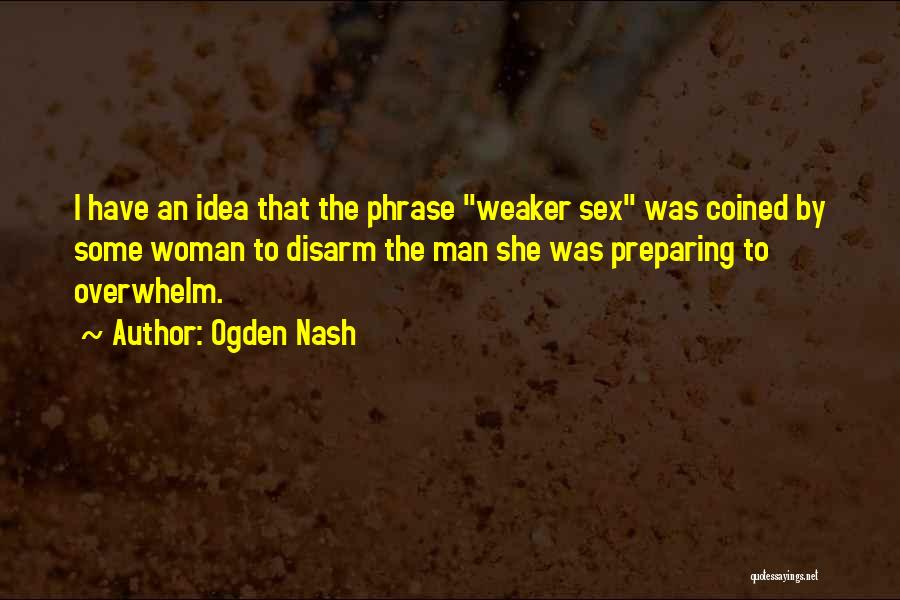 Ogden Nash Quotes: I Have An Idea That The Phrase Weaker Sex Was Coined By Some Woman To Disarm The Man She Was