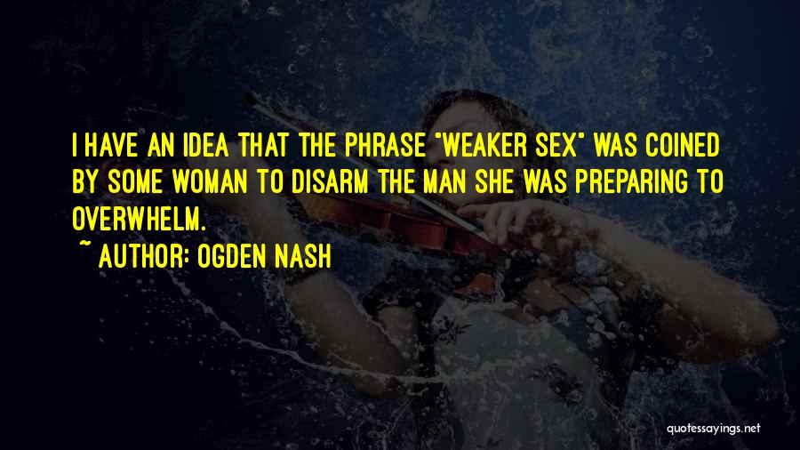 Ogden Nash Quotes: I Have An Idea That The Phrase Weaker Sex Was Coined By Some Woman To Disarm The Man She Was