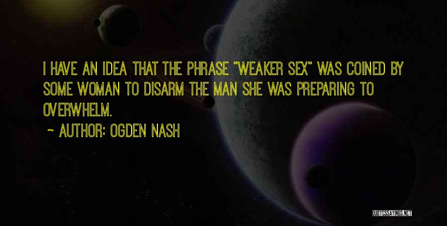 Ogden Nash Quotes: I Have An Idea That The Phrase Weaker Sex Was Coined By Some Woman To Disarm The Man She Was