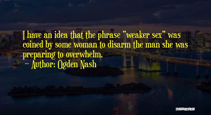 Ogden Nash Quotes: I Have An Idea That The Phrase Weaker Sex Was Coined By Some Woman To Disarm The Man She Was