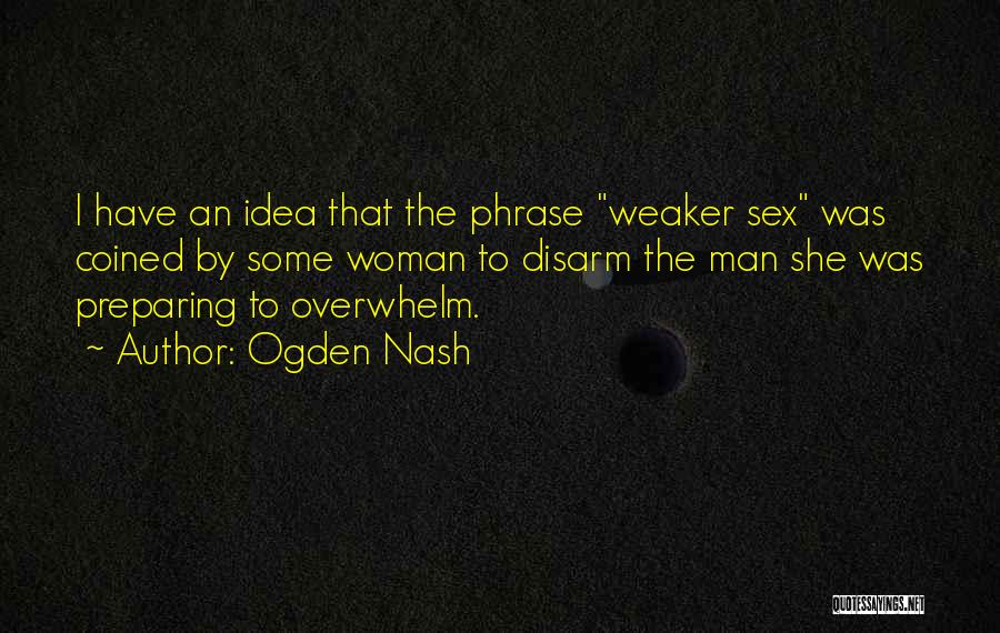 Ogden Nash Quotes: I Have An Idea That The Phrase Weaker Sex Was Coined By Some Woman To Disarm The Man She Was