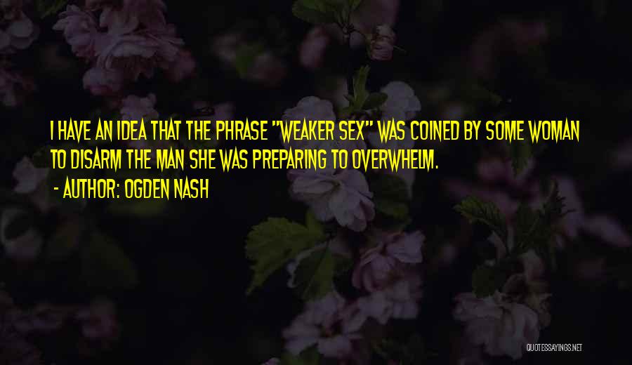 Ogden Nash Quotes: I Have An Idea That The Phrase Weaker Sex Was Coined By Some Woman To Disarm The Man She Was