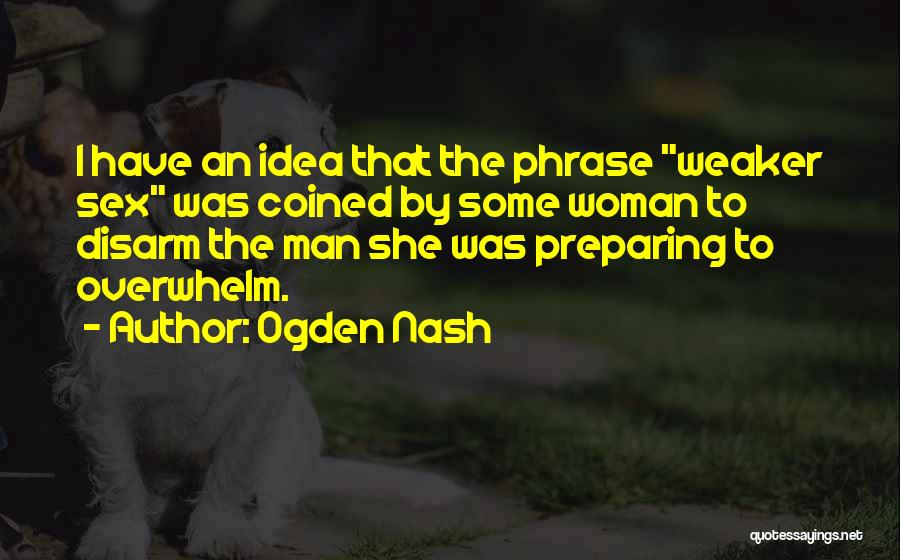 Ogden Nash Quotes: I Have An Idea That The Phrase Weaker Sex Was Coined By Some Woman To Disarm The Man She Was