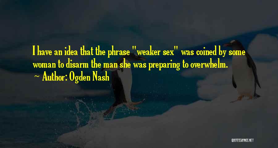 Ogden Nash Quotes: I Have An Idea That The Phrase Weaker Sex Was Coined By Some Woman To Disarm The Man She Was