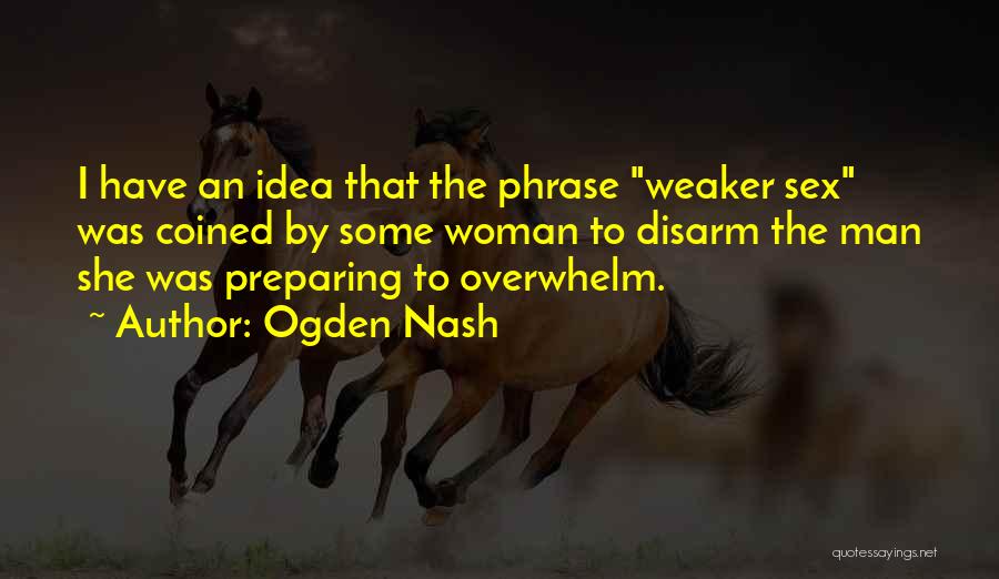 Ogden Nash Quotes: I Have An Idea That The Phrase Weaker Sex Was Coined By Some Woman To Disarm The Man She Was