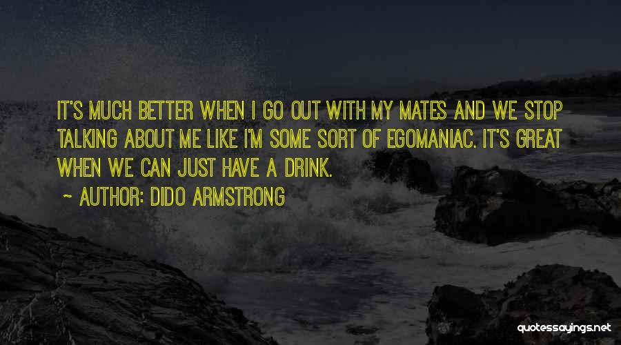 Dido Armstrong Quotes: It's Much Better When I Go Out With My Mates And We Stop Talking About Me Like I'm Some Sort