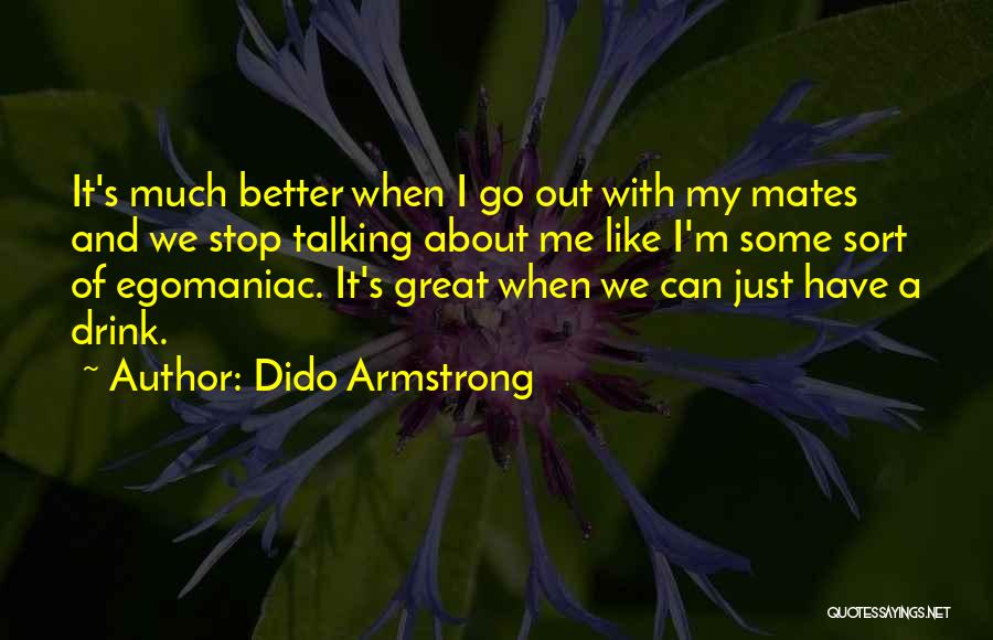 Dido Armstrong Quotes: It's Much Better When I Go Out With My Mates And We Stop Talking About Me Like I'm Some Sort