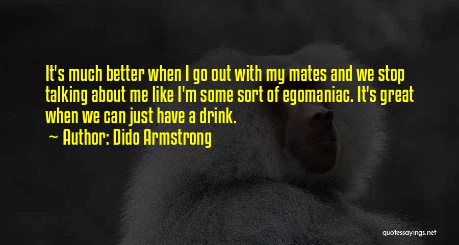 Dido Armstrong Quotes: It's Much Better When I Go Out With My Mates And We Stop Talking About Me Like I'm Some Sort