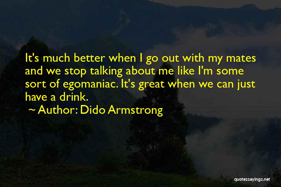 Dido Armstrong Quotes: It's Much Better When I Go Out With My Mates And We Stop Talking About Me Like I'm Some Sort