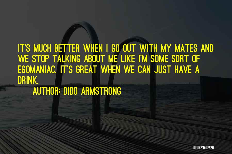 Dido Armstrong Quotes: It's Much Better When I Go Out With My Mates And We Stop Talking About Me Like I'm Some Sort