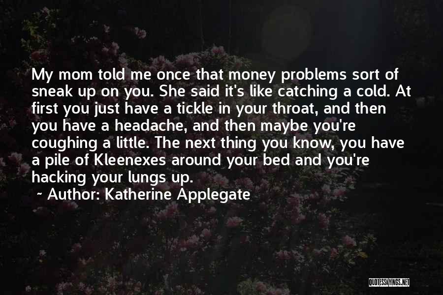 Katherine Applegate Quotes: My Mom Told Me Once That Money Problems Sort Of Sneak Up On You. She Said It's Like Catching A