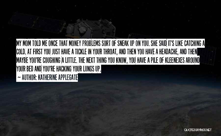 Katherine Applegate Quotes: My Mom Told Me Once That Money Problems Sort Of Sneak Up On You. She Said It's Like Catching A