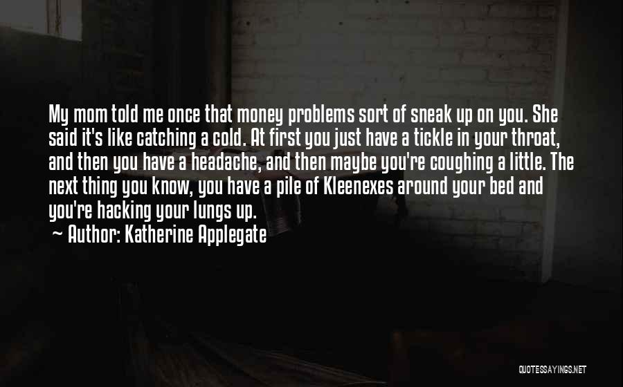 Katherine Applegate Quotes: My Mom Told Me Once That Money Problems Sort Of Sneak Up On You. She Said It's Like Catching A