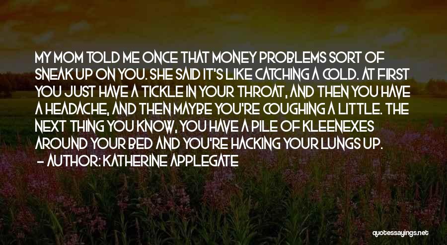 Katherine Applegate Quotes: My Mom Told Me Once That Money Problems Sort Of Sneak Up On You. She Said It's Like Catching A