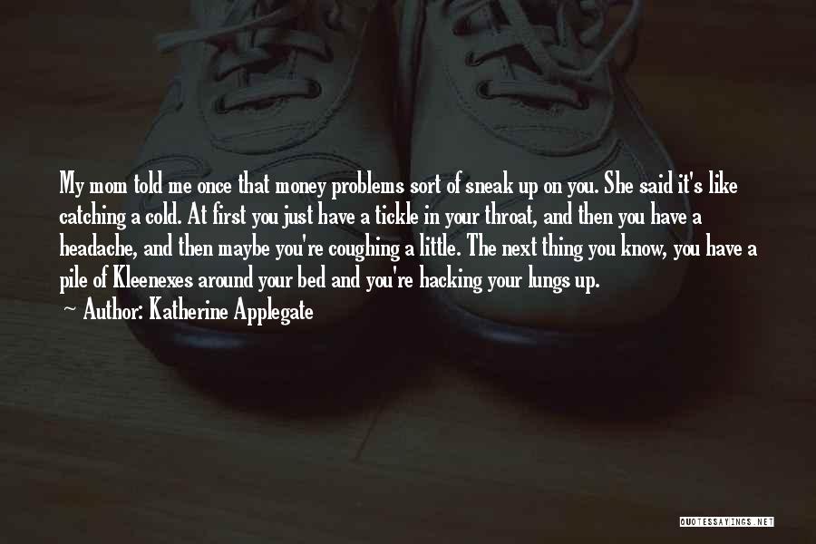 Katherine Applegate Quotes: My Mom Told Me Once That Money Problems Sort Of Sneak Up On You. She Said It's Like Catching A