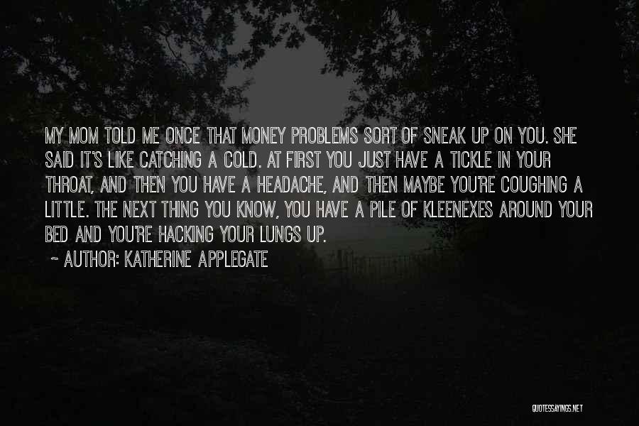 Katherine Applegate Quotes: My Mom Told Me Once That Money Problems Sort Of Sneak Up On You. She Said It's Like Catching A