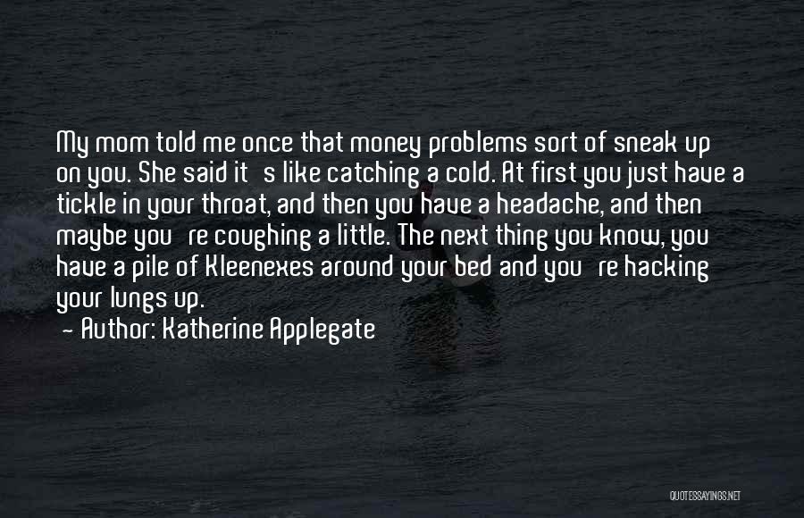 Katherine Applegate Quotes: My Mom Told Me Once That Money Problems Sort Of Sneak Up On You. She Said It's Like Catching A