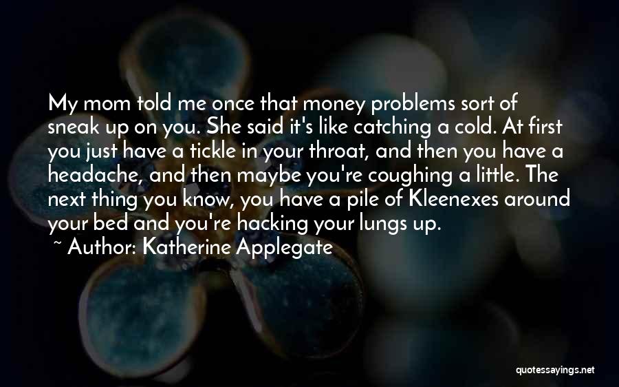 Katherine Applegate Quotes: My Mom Told Me Once That Money Problems Sort Of Sneak Up On You. She Said It's Like Catching A