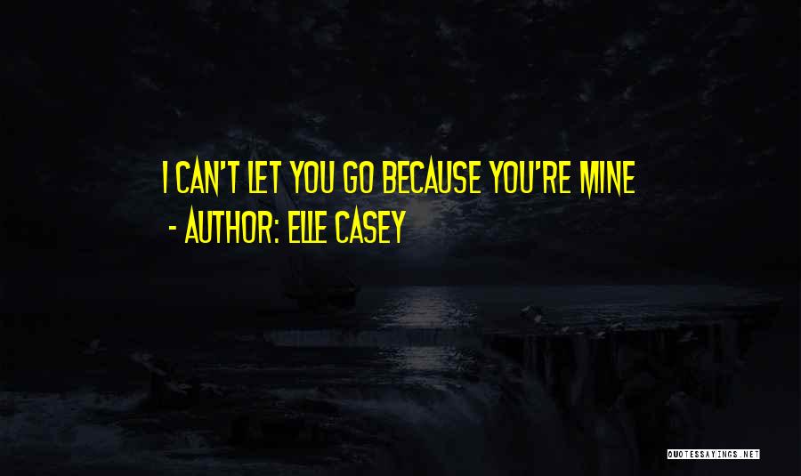 Elle Casey Quotes: I Can't Let You Go Because You're Mine