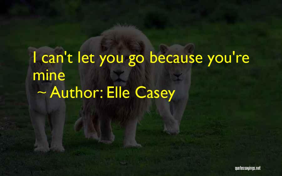 Elle Casey Quotes: I Can't Let You Go Because You're Mine