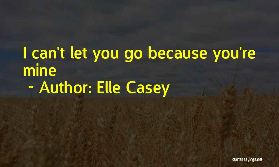 Elle Casey Quotes: I Can't Let You Go Because You're Mine