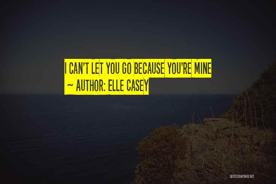Elle Casey Quotes: I Can't Let You Go Because You're Mine