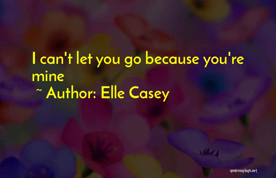 Elle Casey Quotes: I Can't Let You Go Because You're Mine